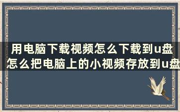 用电脑下载视频怎么下载到u盘 怎么把电脑上的小视频存放到u盘